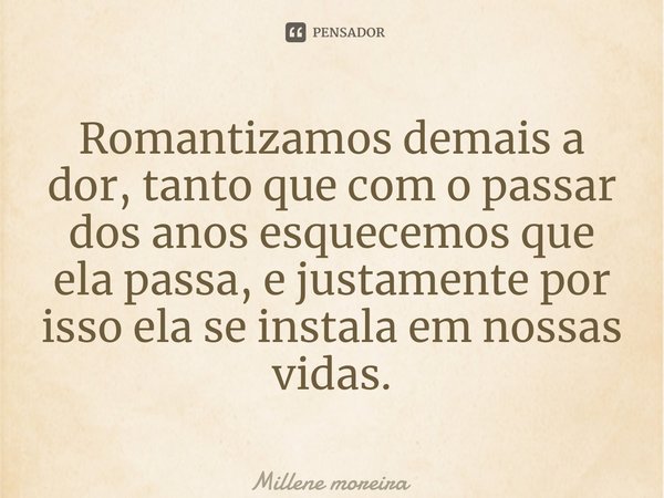 ⁠Romantizamos demais a dor, tanto que com o passar dos anos esquecemos que ela passa, e justamente por isso ela se instala em nossas vidas.... Frase de Millene moreira.