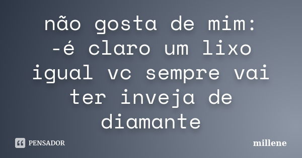 não gosta de mim: -é claro um lixo igual vc sempre vai ter inveja de diamante... Frase de millene.