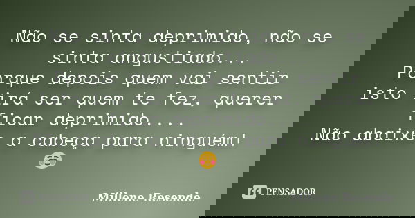Não se sinta deprimido, não se sinta angustiado... Porque depois quem vai sentir isto irá ser quem te fez, querer ficar deprimido.... Não abaixe a cabeça para n... Frase de Millene Resende.