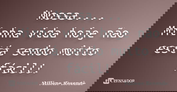 Nossa.... Minha vida hoje não está sendo muito fácil!... Frase de Millene Resende.