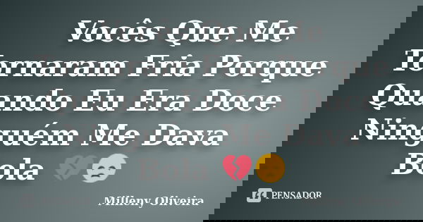 Vocês Que Me Tornaram Fria Porque Quando Eu Era Doce Ninguém Me Dava Bola 💔😞... Frase de Milleny Oliveira.