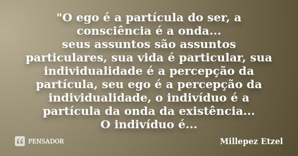 "O ego é a partícula do ser, a consciência é a onda... seus assuntos são assuntos particulares, sua vida é particular, sua individualidade é a percepção da... Frase de Millepez Etzel.