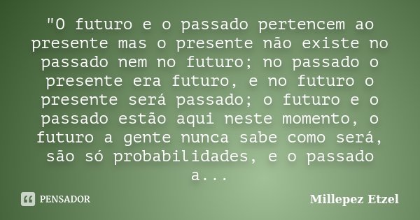 "O futuro e o passado pertencem ao presente mas o presente não existe no passado nem no futuro; no passado o presente era futuro, e no futuro o presente se... Frase de Millepez Etzel.