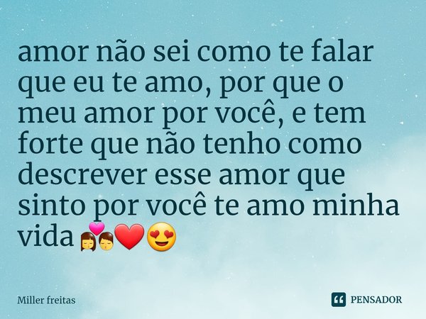 ⁠amor não sei como te falar que eu te amo, por que o meu amor por você, e tem forte que não tenho como descrever esse amor que sinto por você te amo minha vida ... Frase de Miller freitas.