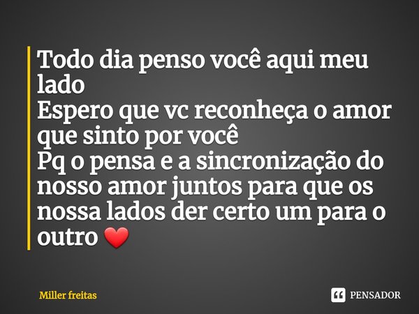 ⁠Todo dia penso você aqui meu lado
Espero que vc reconheça o amor que sinto por você
Pq o pensa e a sincronização do nosso amor juntos para que os nossa lados d... Frase de Miller freitas.