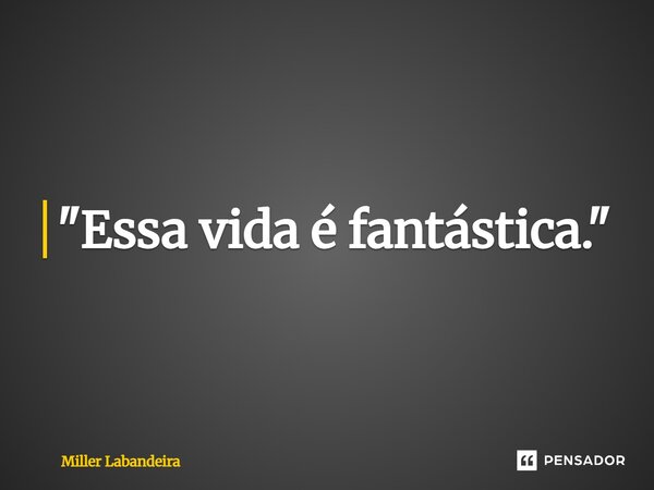 ⁠"Essa vida é fantástica."... Frase de Miller Labandeira.