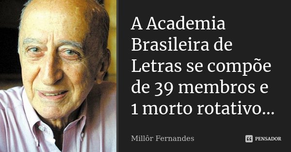 A Academia Brasileira de Letras se compõe de 39 membros e 1 morto rotativo...... Frase de Millor Fernandes.