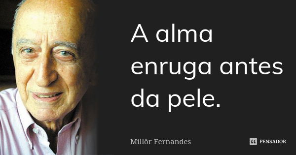 A alma enruga antes da pele.... Frase de Millôr Fernandes.