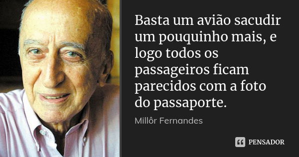 Basta um avião sacudir um pouquinho mais, e logo todos os passageiros ficam parecidos com a foto do passaporte.... Frase de Millôr Fernandes.