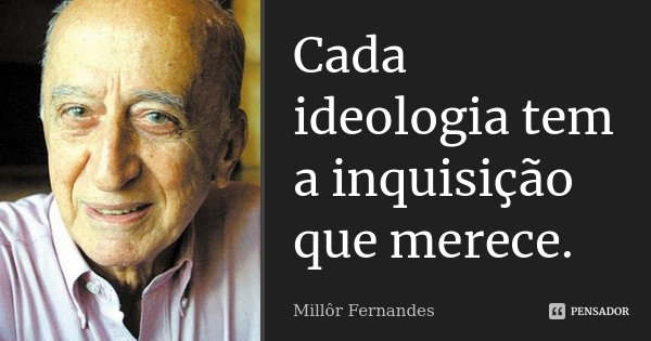 Cada ideologia tem a inquisição que merece.... Frase de Millôr Fernandes.