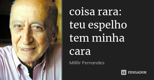 coisa rara:
teu espelho
tem minha cara... Frase de Millôr Fernandes.