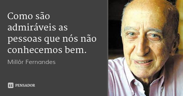 Como são admiráveis as pessoas que nós não conhecemos bem.... Frase de Millôr Fernandes.