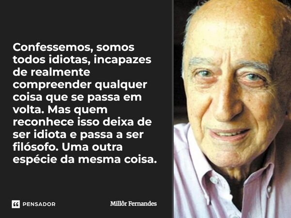 Confessemos, somos todos idiotas, incapazes de realmente compreender qualquer coisa que se passa em volta. Mas quem reconhece isso deixa de ser idiota e passa ... Frase de Millôr Fernandes.
