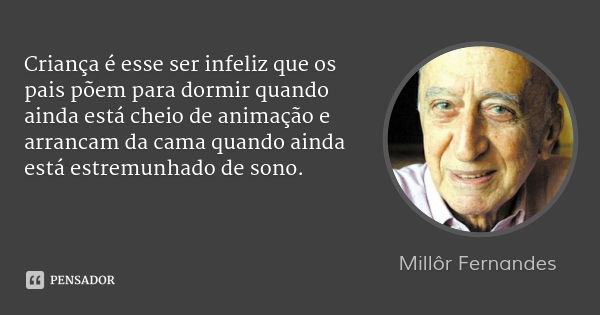 Criança é esse ser infeliz que os pais põem para dormir quando ainda está cheio de animação e arrancam da cama quando ainda está estremunhado de sono.... Frase de Millôr Fernandes.