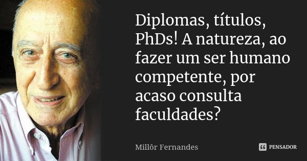 Diplomas, títulos, PhDs! A natureza, ao fazer um ser humano competente, por acaso consulta faculdades?... Frase de Millôr Fernandes.