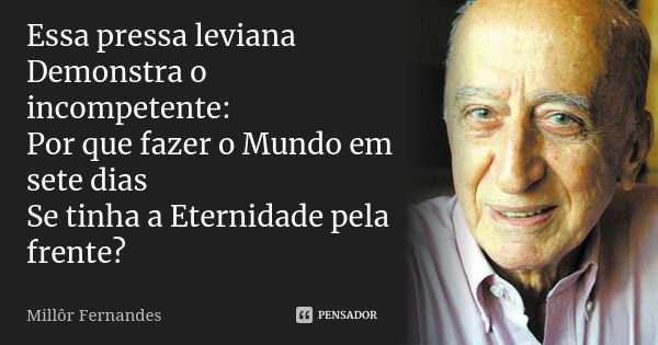 Essa pressa leviana Demonstra o incompetente: Por que fazer o Mundo em sete dias Se tinha a Eternidade pela frente?... Frase de Millôr Fernandes.