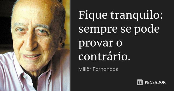 Fique tranquilo: sempre se pode provar o contrário.... Frase de Millôr Fernandes.