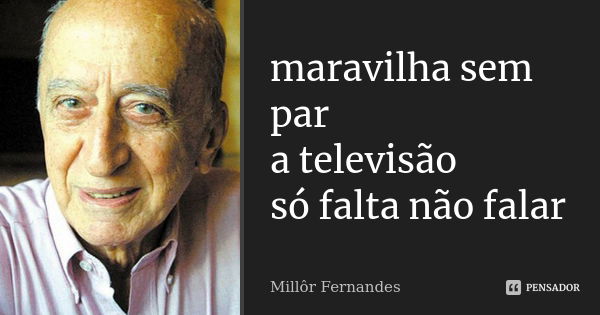 maravilha sem par
a televisão
só falta não falar... Frase de Millôr Fernandes.