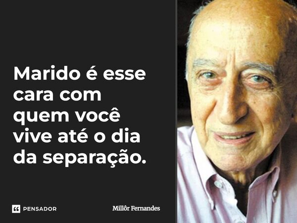 ⁠Marido é esse cara com quem você vive até o dia da separação.... Frase de Millôr Fernandes.