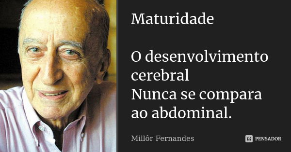 Maturidade O desenvolvimento cerebral Nunca se compara ao abdominal.... Frase de Millôr Fernandes.