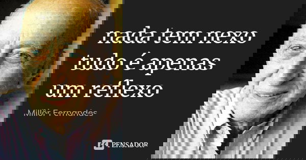 nada tem nexo
tudo é apenas
um reflexo... Frase de Millôr Fernandes.