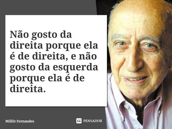 ⁠Não gosto da direita porque ela é de direita, e não gosto da esquerda porque ela é de direita.... Frase de Millôr Fernandes.