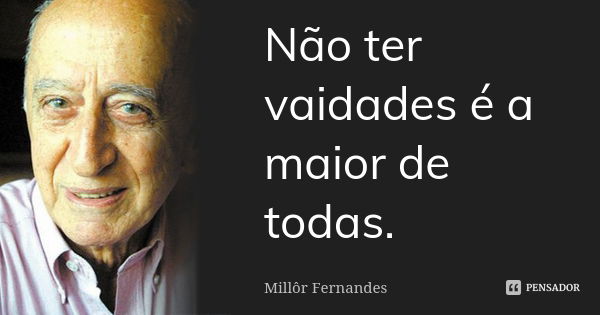 Não ter vaidades é a maior de todas.... Frase de Millôr Fernandes.