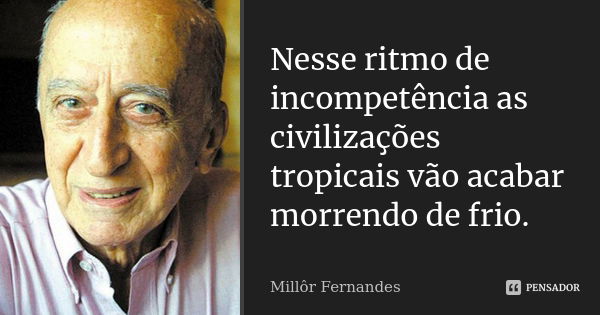 Nesse ritmo de incompetência as civilizações tropicais vão acabar morrendo de frio.... Frase de Millor Fernandes.