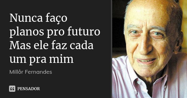 Nunca faço planos pro futuro Mas ele faz cada um pra mim... Frase de Millôr Fernandes.