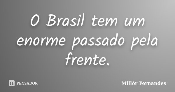 O Brasil tem um enorme passado pela frente.... Frase de Millôr Fernandes.