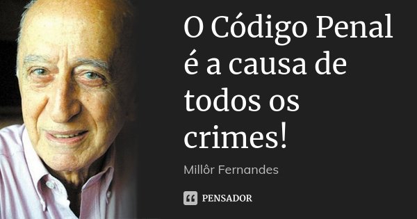 O Código Penal é a causa de todos os crimes!... Frase de Millôr Fernandes.