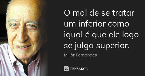 O mal de se tratar um inferior como igual é que ele logo se julga superior.... Frase de Millôr Fernandes.