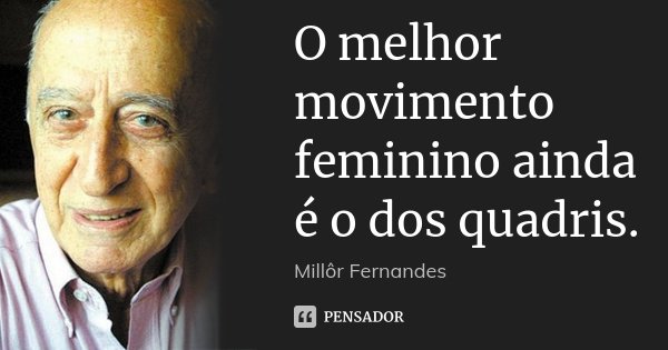O melhor movimento feminino ainda é o dos quadris.... Frase de Millôr Fernandes.