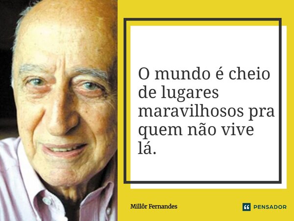 ⁠O mundo é cheio de lugares maravilhosos pra quem não vive lá.... Frase de Millôr Fernandes.