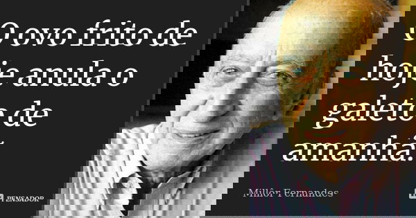O ovo frito de hoje anula o galeto de amanhã.... Frase de Millor Fernandes.