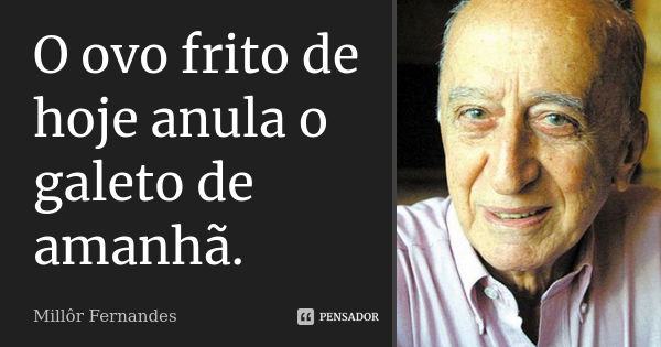 O ovo frito de hoje anula o galeto de amanhã.... Frase de Millor Fernandes.