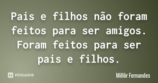 Pais e filhos não foram feitos para ser amigos. Foram feitos para ser pais e filhos.... Frase de Millôr Fernandes.