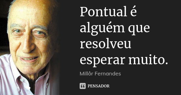 Pontual é alguém que resolveu esperar muito.... Frase de Millôr Fernandes.