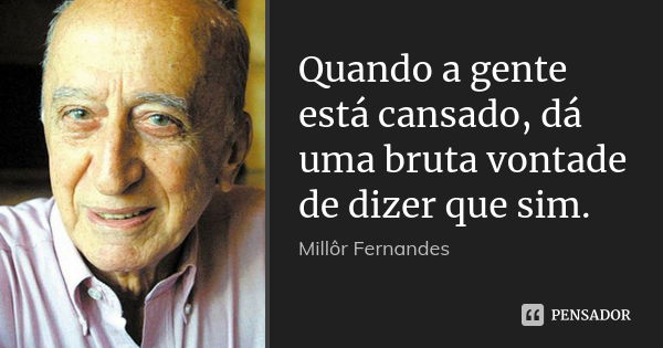 Quando a gente está cansado, dá uma bruta vontade de dizer que sim.... Frase de Millôr Fernandes.