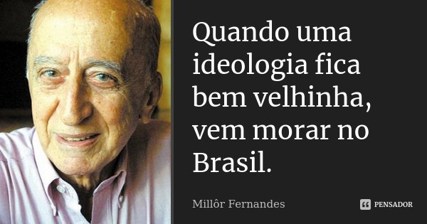 Quando uma ideologia fica bem velhinha, vem morar no Brasil.... Frase de Millôr Fernandes.