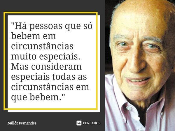 ⁠"Há pessoas que só bebem em circunstâncias muito especiais. Mas consideram especiais todas as circunstâncias em que bebem."... Frase de Millôr Fernandes.