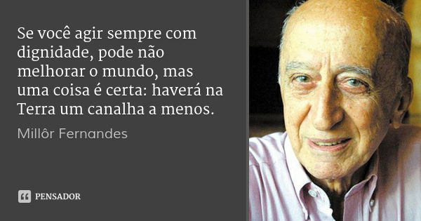 Se você agir sempre com dignidade, pode não melhorar o mundo, mas uma coisa é certa: haverá na Terra um canalha a menos.... Frase de Millôr Fernandes.