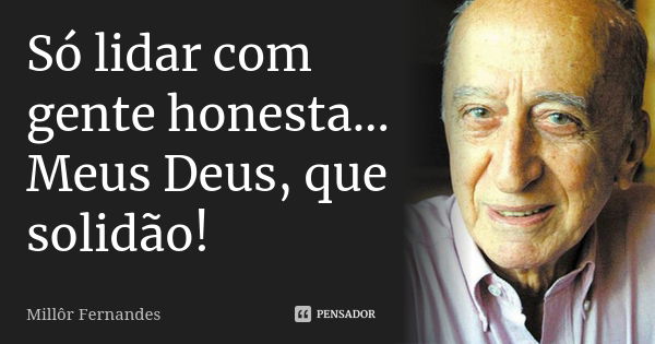 Só lidar com gente honesta... Meus Deus, que solidão!... Frase de Millôr Fernandes.