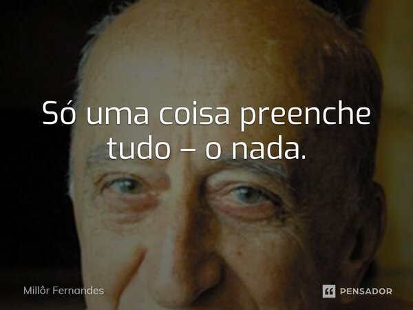 ⁠Só uma coisa preenche tudo – o nada.... Frase de Millôr Fernandes.