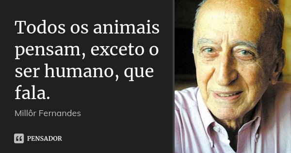 Todos os animais pensam, exceto o ser humano, que fala.... Frase de Millôr Fernandes.