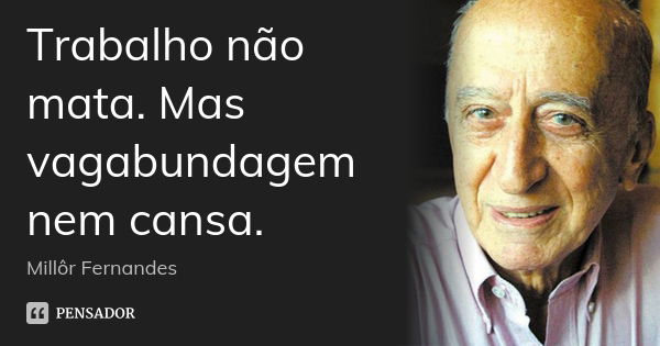 Trabalho não mata. Mas vagabundagem nem cansa.... Frase de Millôr Fernandes.