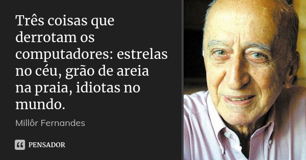 Três coisas que derrotam os computadores: estrelas no céu, grão de areia na praia, idiotas no mundo.... Frase de Millôr Fernandes.