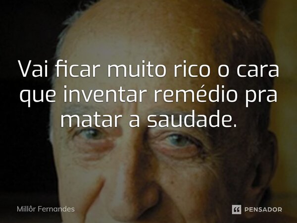 ⁠Vai ficar muito rico o cara que inventar remédio pra matar a saudade.... Frase de Millôr Fernandes.
