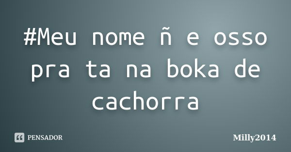 #Meu nome ñ e osso pra ta na boka de cachorra... Frase de Milly2014.