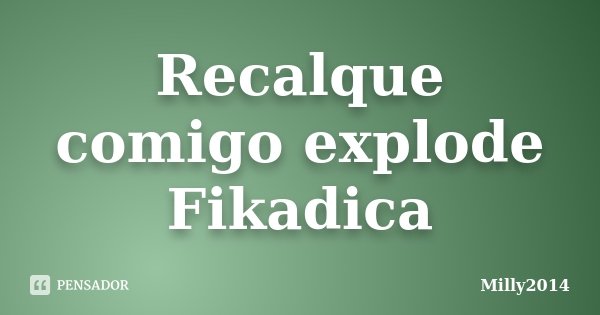 Recalque comigo explode Fikadica... Frase de Milly2014.